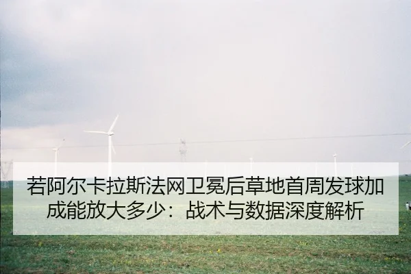 若阿尔卡拉斯法网卫冕后草地首周发球加成能放大多少：战术与数据深度解析