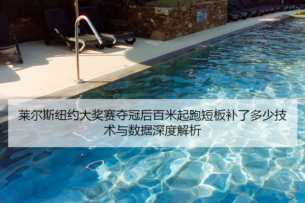 莱尔斯纽约大奖赛夺冠后百米起跑短板补了多少技术与数据深度解析